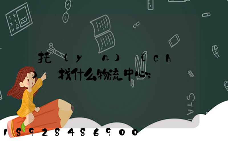 托運(yùn)車(chē)輛找什么物流中心