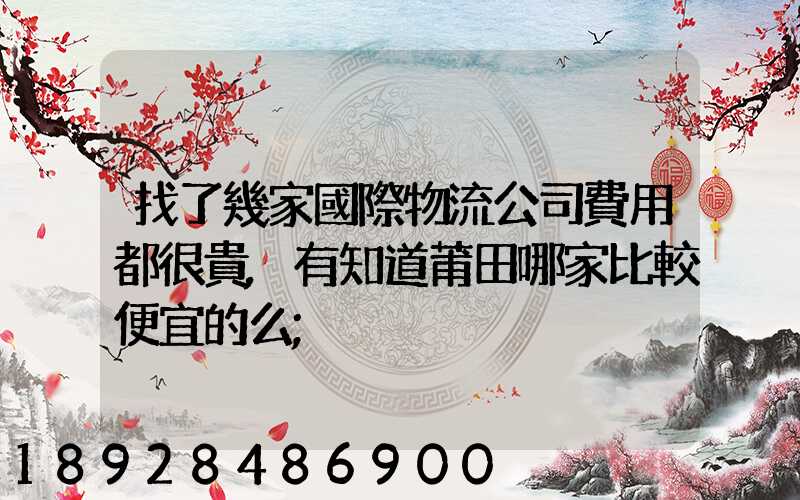 找了幾家國際物流公司費用都很貴,有知道莆田哪家比較便宜的么