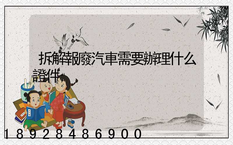 拆解報廢汽車需要辦理什么證件