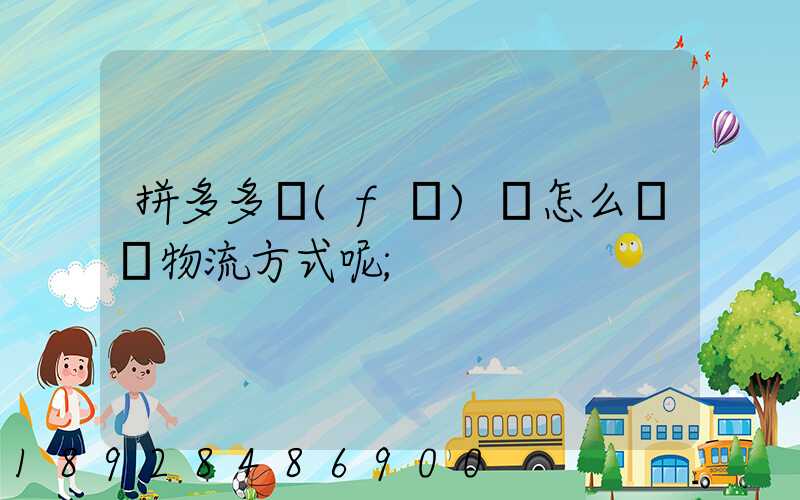 拼多多發(fā)貨怎么選擇物流方式呢