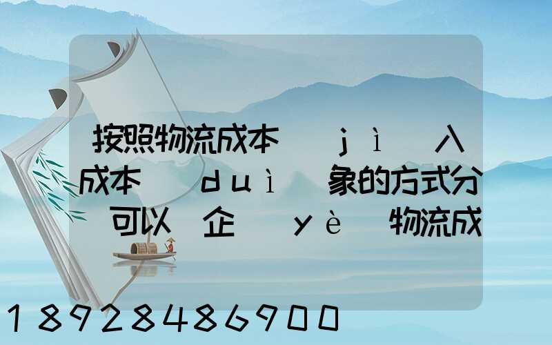 按照物流成本計(jì)入成本對(duì)象的方式分類可以將企業(yè)物流成本分為...