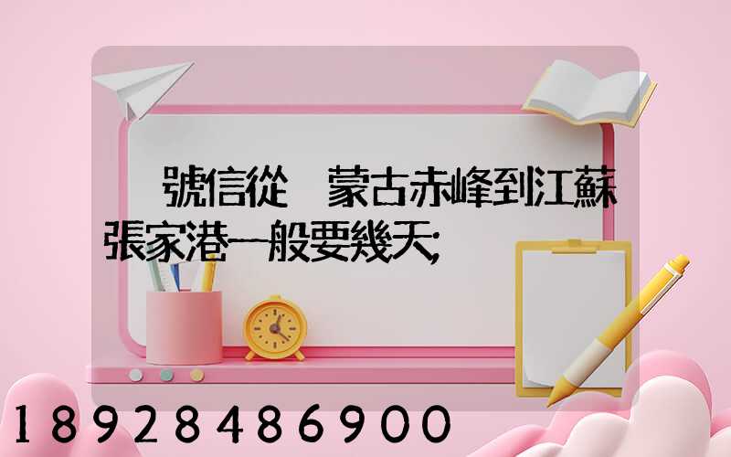 掛號信從內蒙古赤峰到江蘇張家港一般要幾天