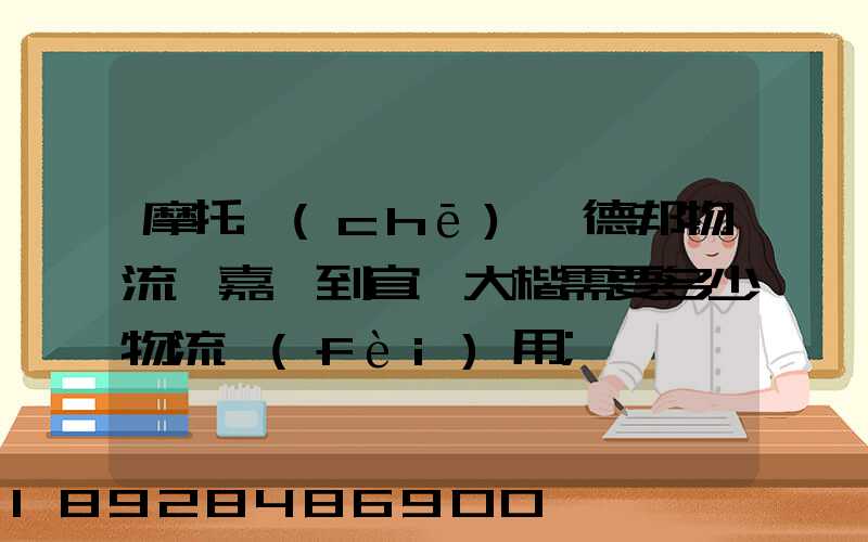 摩托車(chē)辦德邦物流從嘉興到宜賓大楷需要多少物流費(fèi)用