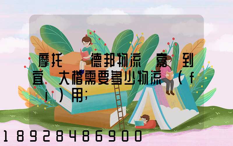 摩托車辦德邦物流從嘉興到宜賓大楷需要多少物流費(fèi)用