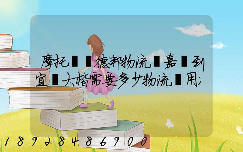 摩托車辦德邦物流從嘉興到宜賓大楷需要多少物流費用