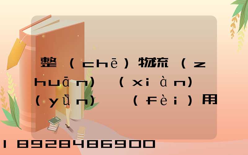 整車(chē)物流專(zhuān)線(xiàn)運(yùn)輸費(fèi)用