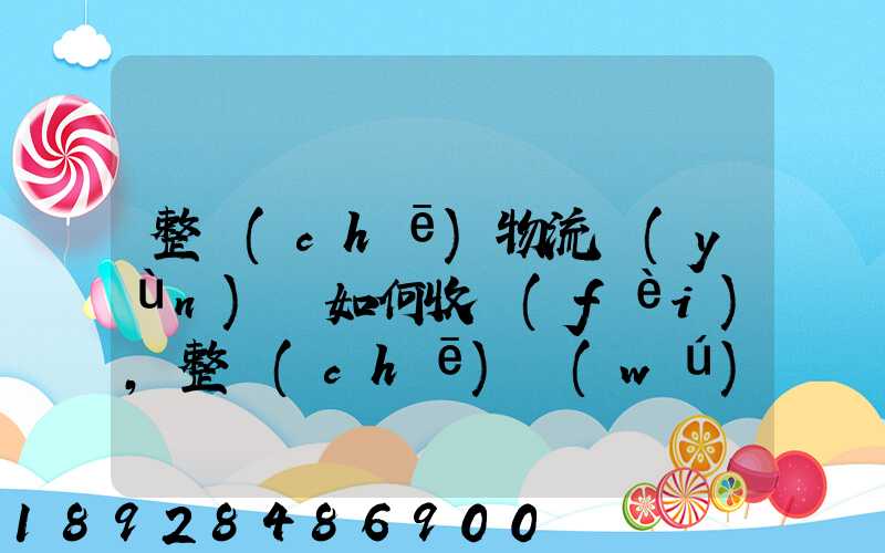 整車(chē)物流運(yùn)輸如何收費(fèi),整車(chē)無(wú)聊運(yùn)輸收費(fèi)標(biāo)準(zhǔn)