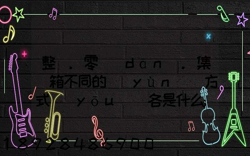 整車.零擔(dān).集裝箱不同的運(yùn)輸方式優(yōu)勢各是什么