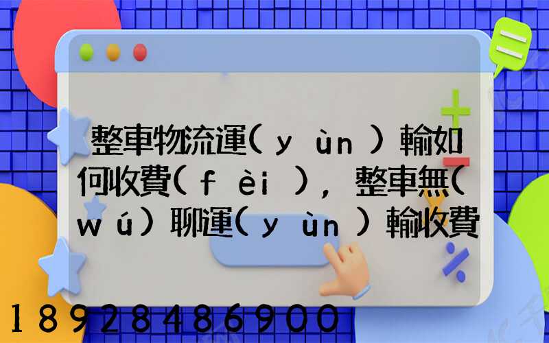 整車物流運(yùn)輸如何收費(fèi),整車無(wú)聊運(yùn)輸收費(fèi)標(biāo)準(zhǔn)