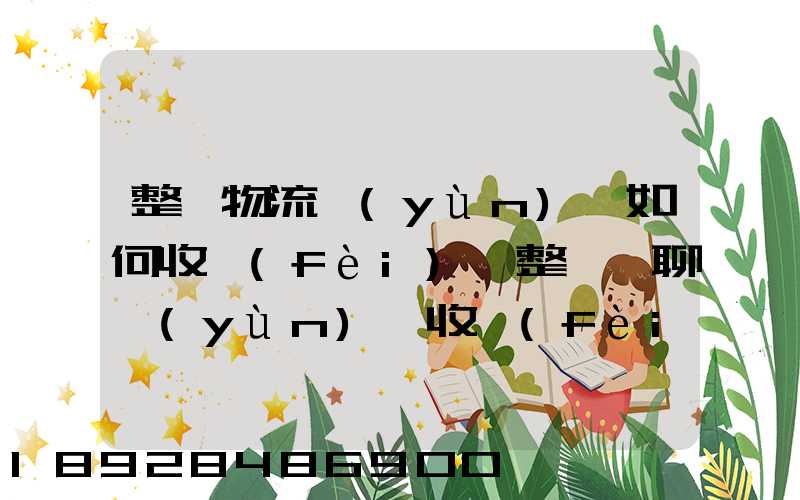 整車物流運(yùn)輸如何收費(fèi),整車無聊運(yùn)輸收費(fèi)標(biāo)準(zhǔn)
