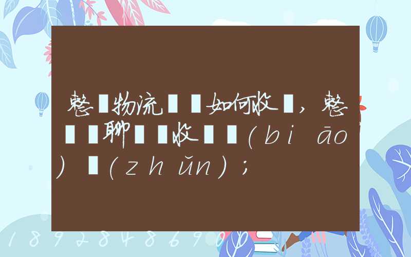 整車物流運輸如何收費,整車無聊運輸收費標(biāo)準(zhǔn)