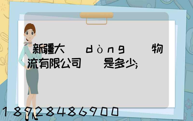 新疆大動(dòng)脈物流有限公司電話是多少