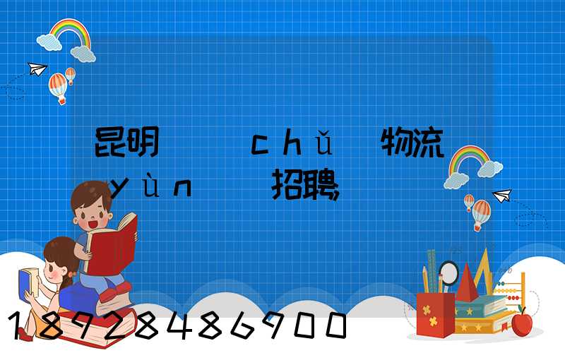 昆明倉儲(chǔ)物流運(yùn)輸招聘