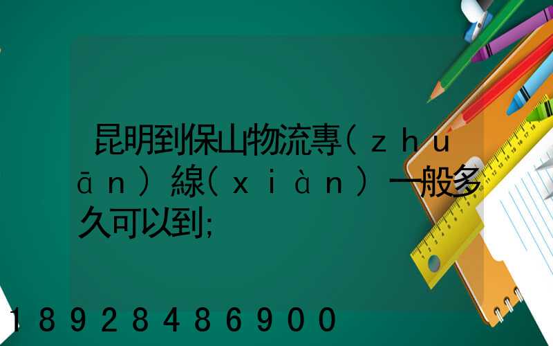 昆明到保山物流專(zhuān)線(xiàn)一般多久可以到