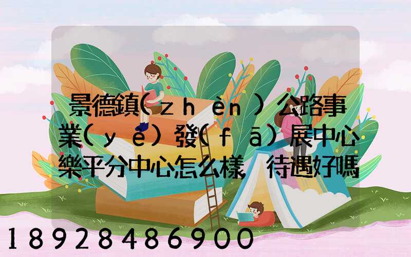 景德鎮(zhèn)公路事業(yè)發(fā)展中心樂平分中心怎么樣,待遇好嗎