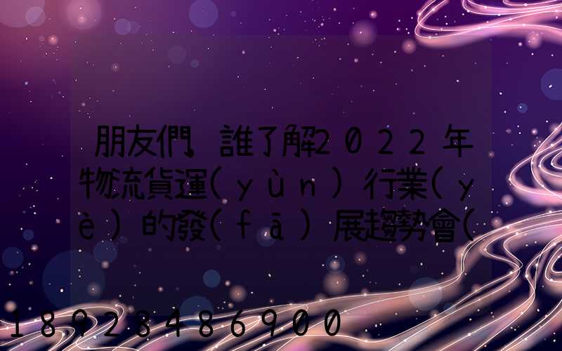 朋友們,誰了解2022年物流貨運(yùn)行業(yè)的發(fā)展趨勢會(huì)發(fā)展數(shù)字物流嗎