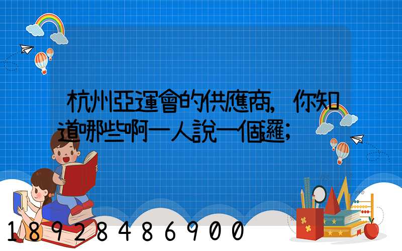 杭州亞運會的供應商,你知道哪些啊一人說一個邏