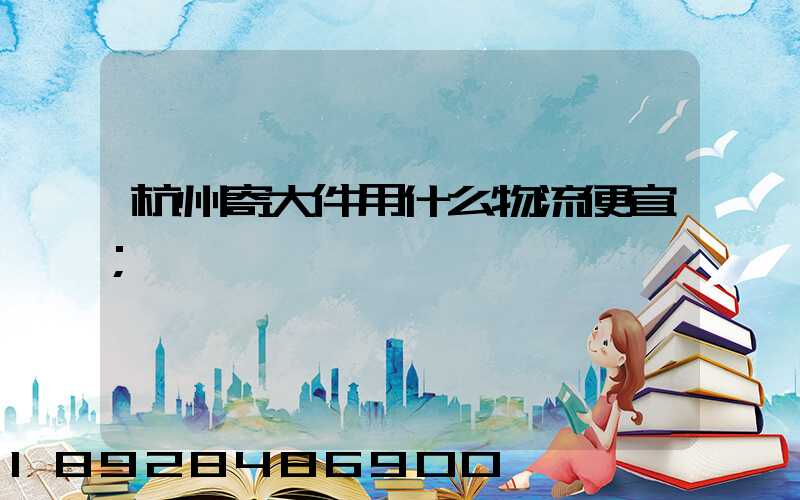 杭州寄大件用什么物流便宜