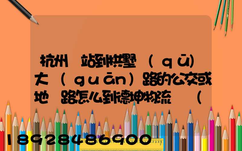 杭州東站到拱墅區(qū)大關(guān)路的公交或地鐵路怎么到德坤物流園區(qū)