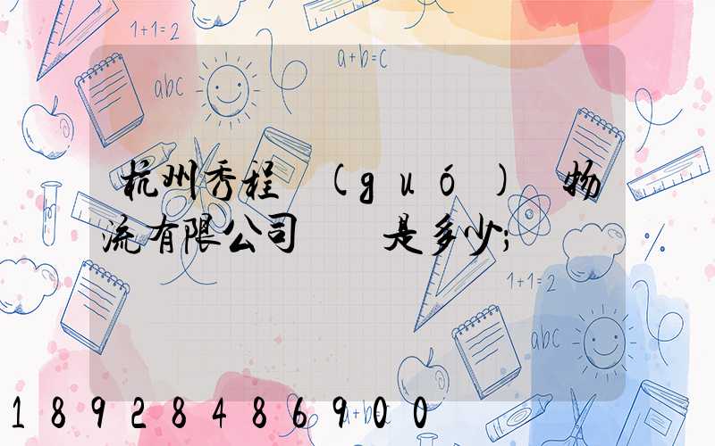 杭州秀程國(guó)際物流有限公司電話是多少