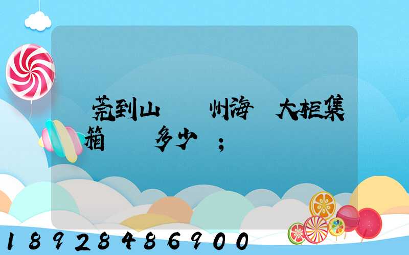 東莞到山東膠州海運大柜集裝箱運費多少錢