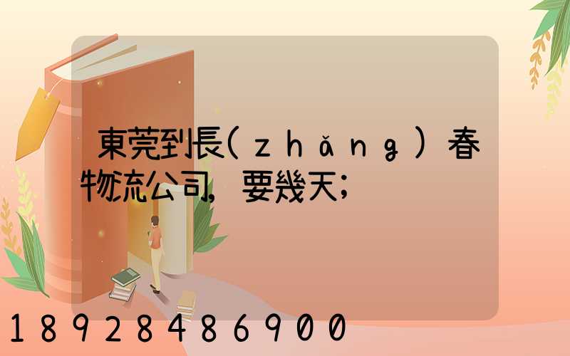 東莞到長(zhǎng)春物流公司,要幾天