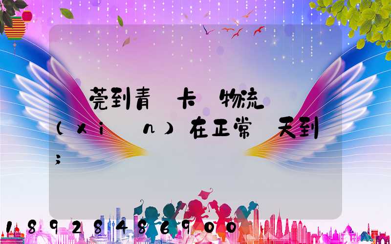 東莞到青島卡車物流陸運現(xiàn)在正常幾天到貨
