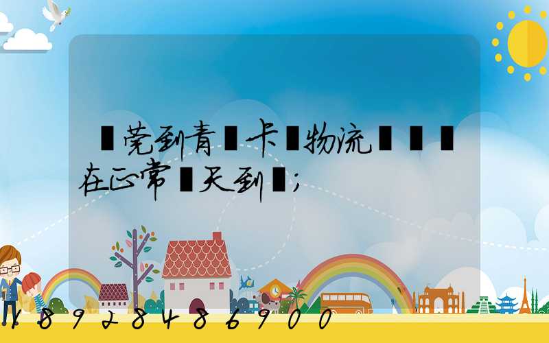 東莞到青島卡車物流陸運現在正常幾天到貨