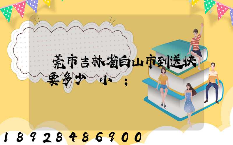 東莞市吉林省白山市到送快遞要多少個小時