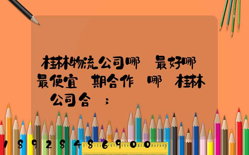 桂林物流公司哪個最好哪個最便宜長期合作選哪個桂林貨運公司合適