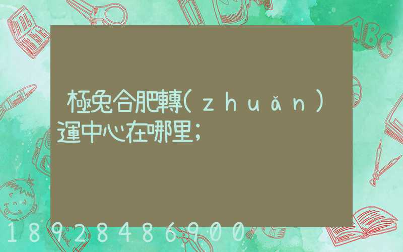 極兔合肥轉(zhuǎn)運中心在哪里