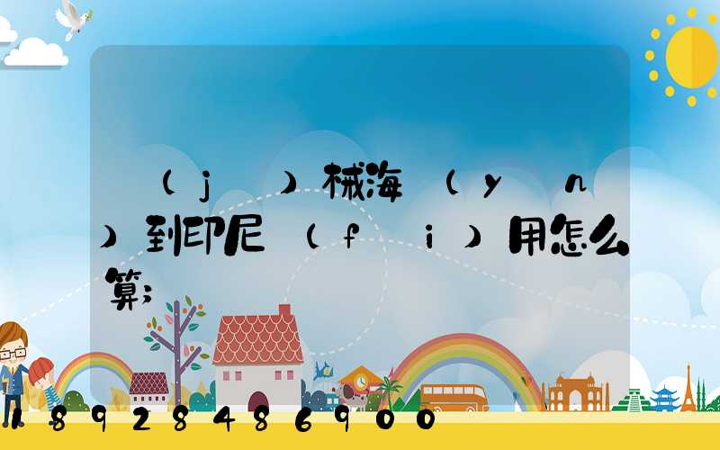 機(jī)械海運(yùn)到印尼費(fèi)用怎么算