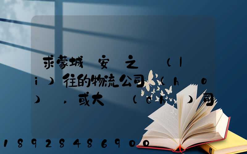 求蒙城與安慶之間來(lái)往的物流公司號(hào)碼,或大貨車(chē)司機(jī)號(hào)碼!