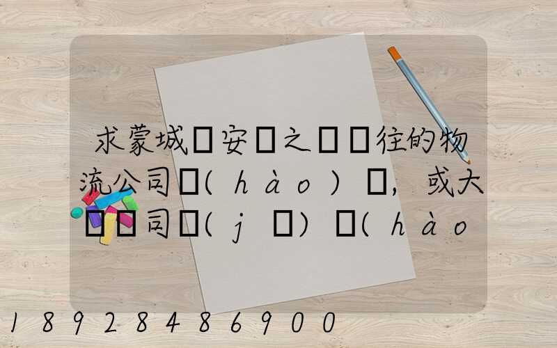 求蒙城與安慶之間來往的物流公司號(hào)碼,或大貨車司機(jī)號(hào)碼!