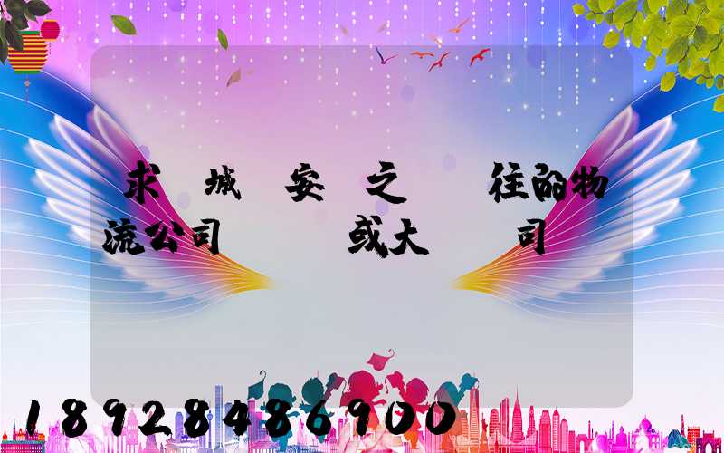 求蒙城與安慶之間來往的物流公司號碼,或大貨車司機(jī)號碼!