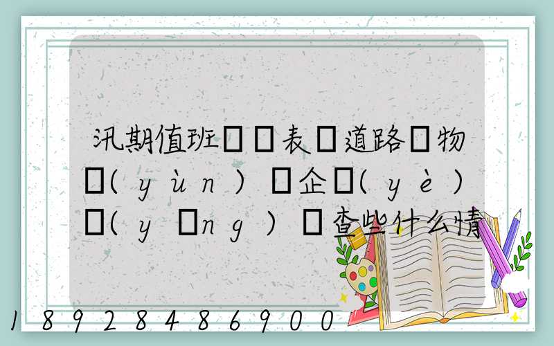 汛期值班記錄表對道路貨物運(yùn)輸企業(yè)應(yīng)檢查些什么情況