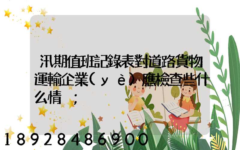 汛期值班記錄表對道路貨物運輸企業(yè)應檢查些什么情況