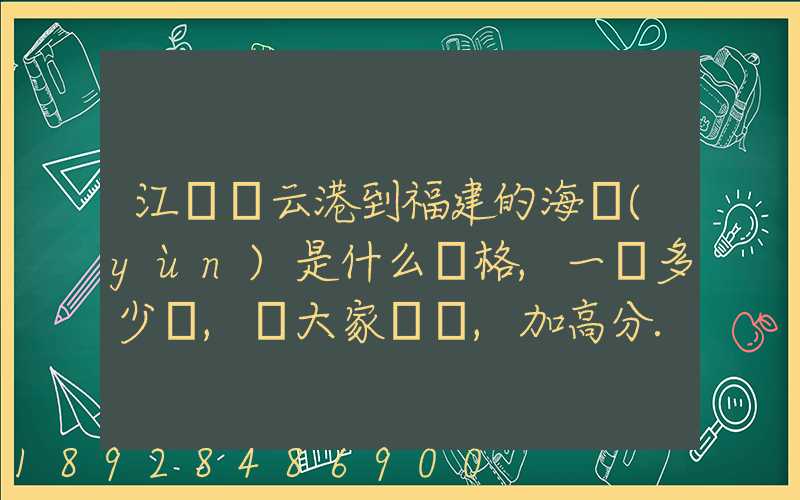 江蘇連云港到福建的海運(yùn)是什么價格,一頓多少錢,請大家說說,加高分...