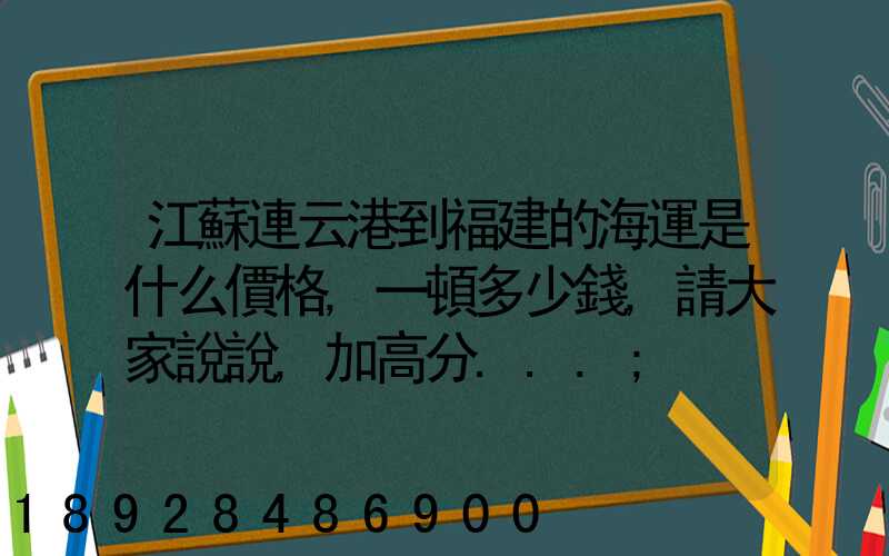 江蘇連云港到福建的海運是什么價格,一頓多少錢,請大家說說,加高分...