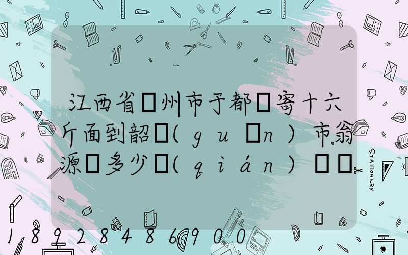 江西省贛州市于都縣寄十六斤面到韶關(guān)市翁源縣多少錢(qián)郵費(fèi)
