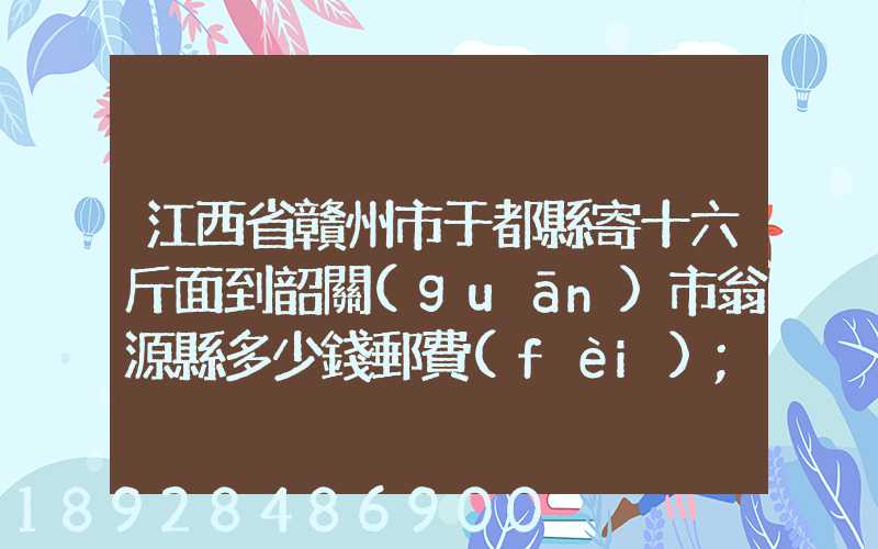 江西省贛州市于都縣寄十六斤面到韶關(guān)市翁源縣多少錢郵費(fèi)