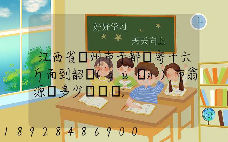 江西省贛州市于都縣寄十六斤面到韶關(guān)市翁源縣多少錢郵費