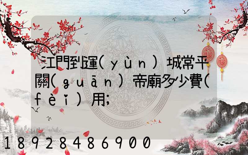 江門到運(yùn)城常平關(guān)帝廟多少費(fèi)用