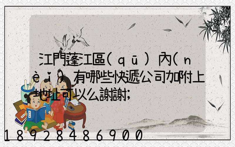 江門蓬江區(qū)內(nèi)有哪些快遞公司加附上地址可以么謝謝