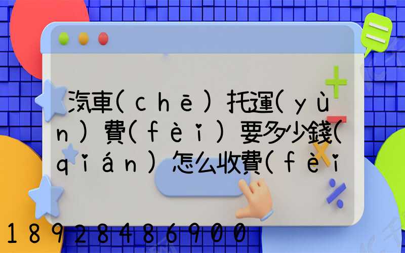 汽車(chē)托運(yùn)費(fèi)要多少錢(qián)怎么收費(fèi)的