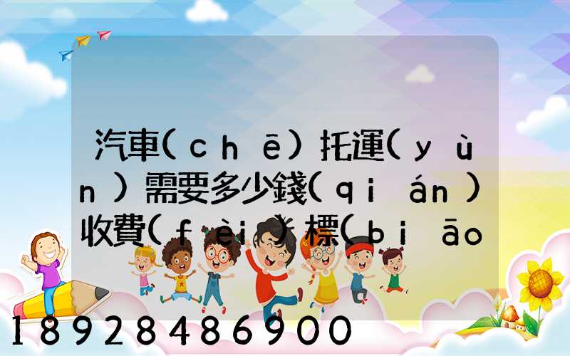 汽車(chē)托運(yùn)需要多少錢(qián)收費(fèi)標(biāo)準(zhǔn)是什么