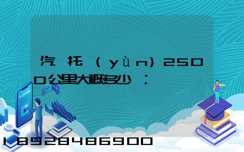 汽車托運(yùn)2500公里大概多少錢