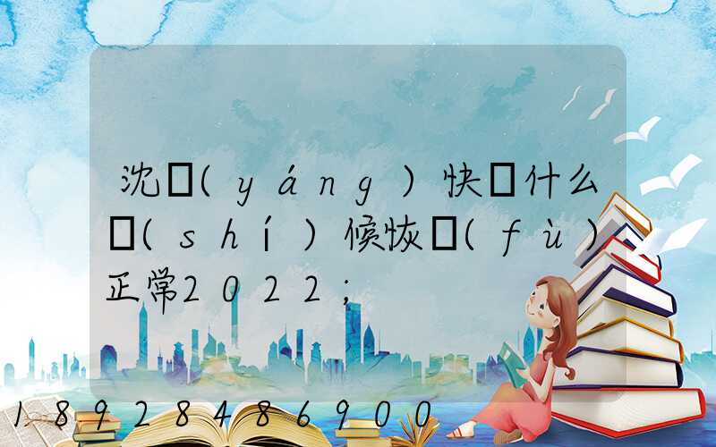 沈陽(yáng)快遞什么時(shí)候恢復(fù)正常2022