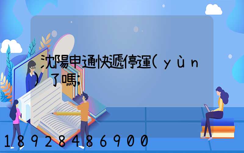 沈陽申通快遞停運(yùn)了嗎