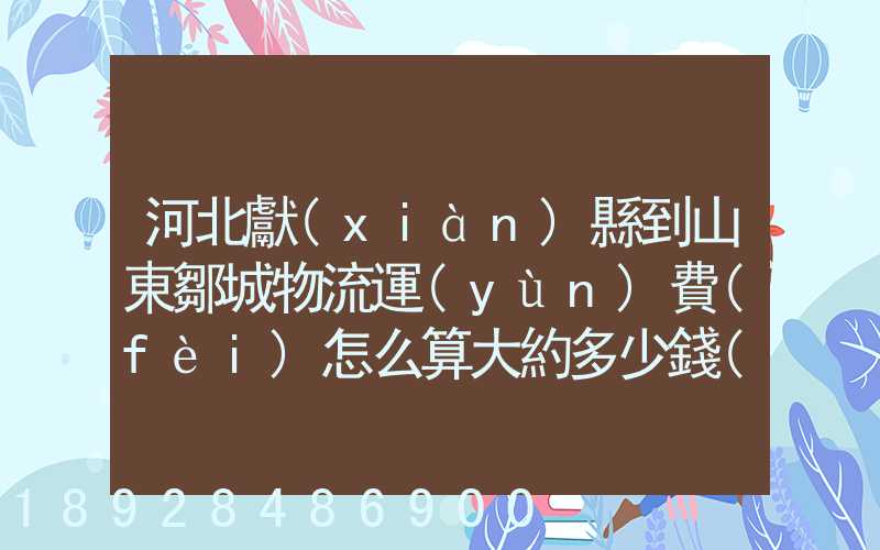 河北獻(xiàn)縣到山東鄒城物流運(yùn)費(fèi)怎么算大約多少錢(qián)
